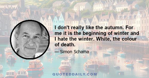 I don't really like the autumn. For me it is the beginning of winter and I hate the winter. White, the colour of death.