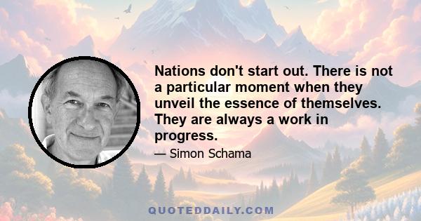 Nations don't start out. There is not a particular moment when they unveil the essence of themselves. They are always a work in progress.