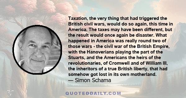 Taxation, the very thing that had triggered the British civil wars, would do so again, this time in America. The taxes may have been different, but the result would once again be disaster. What happened in America was