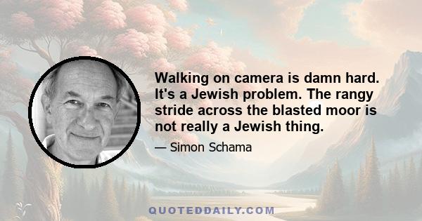 Walking on camera is damn hard. It's a Jewish problem. The rangy stride across the blasted moor is not really a Jewish thing.