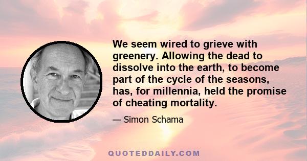 We seem wired to grieve with greenery. Allowing the dead to dissolve into the earth, to become part of the cycle of the seasons, has, for millennia, held the promise of cheating mortality.