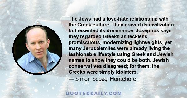 The Jews had a love-hate relationship with the Greek culture. They craved its civilization but resented its dominance. Josephus says they regarded Greeks as feckless, promiscuous, modernizing lightweights, yet many