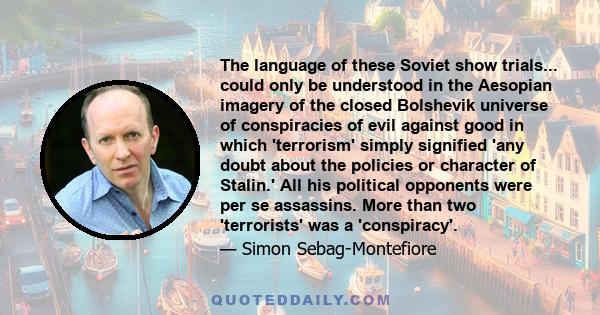 The language of these Soviet show trials... could only be understood in the Aesopian imagery of the closed Bolshevik universe of conspiracies of evil against good in which 'terrorism' simply signified 'any doubt about