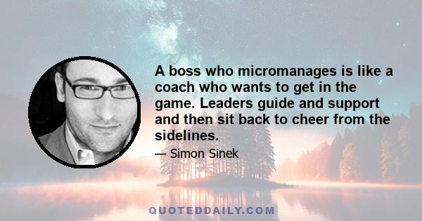 A boss who micromanages is like a coach who wants to get in the game. Leaders guide and support and then sit back to cheer from the sidelines.