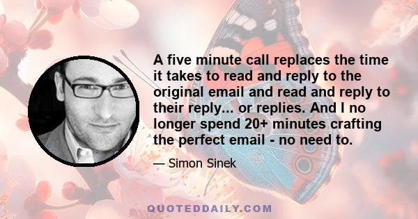 A five minute call replaces the time it takes to read and reply to the original email and read and reply to their reply... or replies. And I no longer spend 20+ minutes crafting the perfect email - no need to.