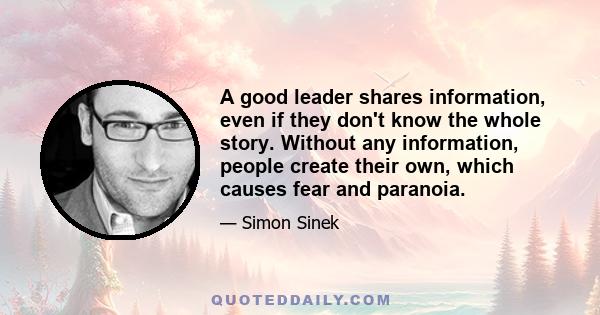 A good leader shares information, even if they don't know the whole story. Without any information, people create their own, which causes fear and paranoia.