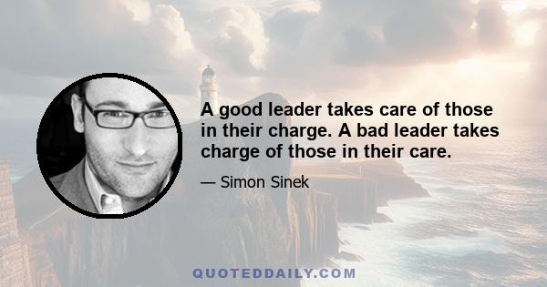 A good leader takes care of those in their charge. A bad leader takes charge of those in their care.