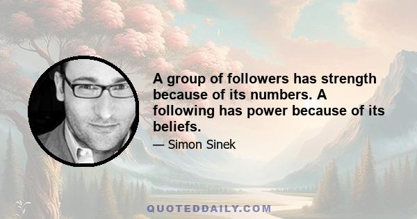 A group of followers has strength because of its numbers. A following has power because of its beliefs.