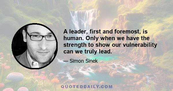 A leader, first and foremost, is human. Only when we have the strength to show our vulnerability can we truly lead.