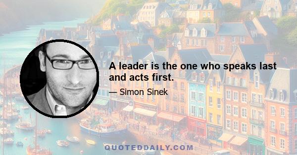 A leader is the one who speaks last and acts first.