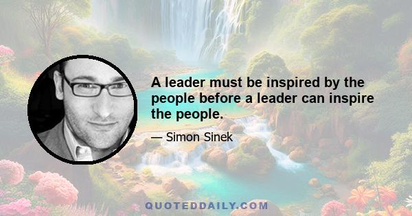 A leader must be inspired by the people before a leader can inspire the people.