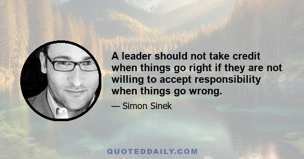 A leader should not take credit when things go right if they are not willing to accept responsibility when things go wrong.