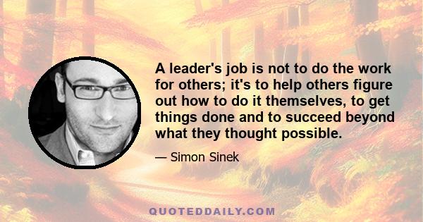 A leader's job is not to do the work for others; it's to help others figure out how to do it themselves, to get things done and to succeed beyond what they thought possible.