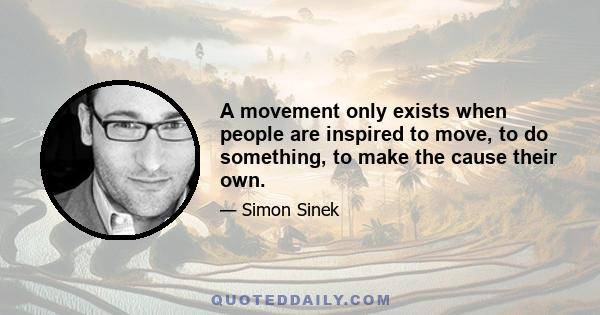 A movement only exists when people are inspired to move, to do something, to make the cause their own.