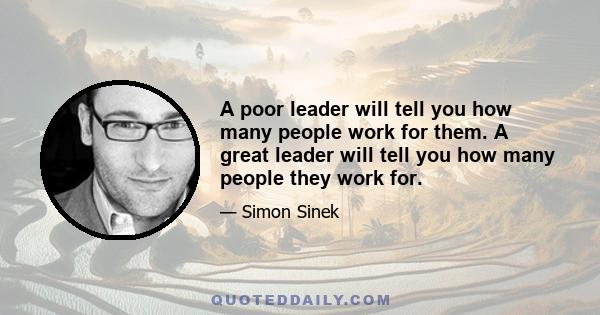 A poor leader will tell you how many people work for them. A great leader will tell you how many people they work for.