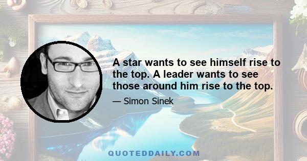 A star wants to see himself rise to the top. A leader wants to see those around him rise to the top.