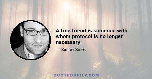 A true friend is someone with whom protocol is no longer necessary.