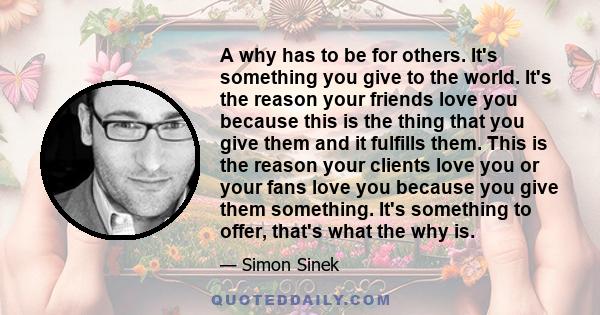 A why has to be for others. It's something you give to the world. It's the reason your friends love you because this is the thing that you give them and it fulfills them. This is the reason your clients love you or your 