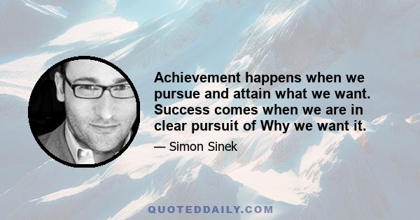 Achievement happens when we pursue and attain what we want. Success comes when we are in clear pursuit of Why we want it.