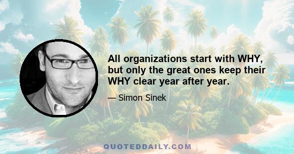 All organizations start with WHY, but only the great ones keep their WHY clear year after year.