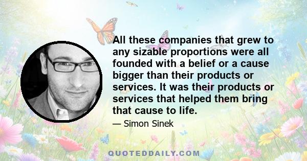 All these companies that grew to any sizable proportions were all founded with a belief or a cause bigger than their products or services. It was their products or services that helped them bring that cause to life.