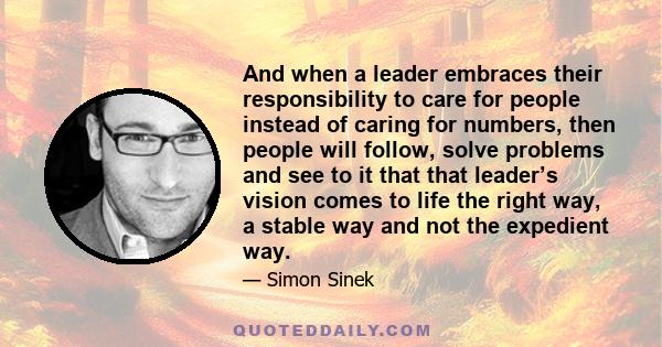 And when a leader embraces their responsibility to care for people instead of caring for numbers, then people will follow, solve problems and see to it that that leader’s vision comes to life the right way, a stable way 