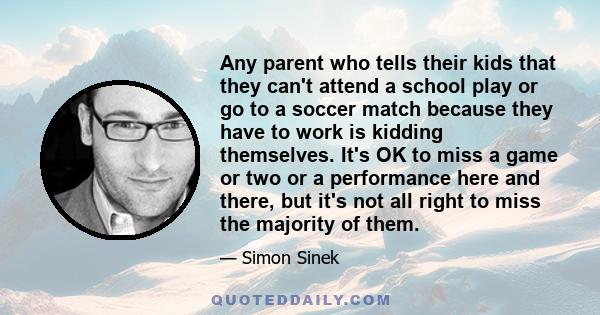 Any parent who tells their kids that they can't attend a school play or go to a soccer match because they have to work is kidding themselves. It's OK to miss a game or two or a performance here and there, but it's not