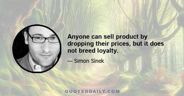 Anyone can sell product by dropping their prices, but it does not breed loyalty.