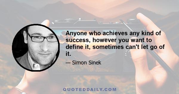 Anyone who achieves any kind of success, however you want to define it, sometimes can't let go of it.