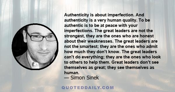 Authenticity is about imperfection. And authenticity is a very human quality. To be authentic is to be at peace with your imperfections. The great leaders are not the strongest, they are the ones who are honest about