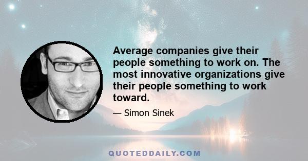 Average companies give their people something to work on. The most innovative organizations give their people something to work toward.