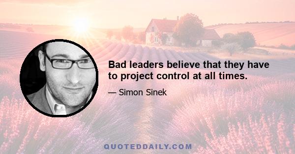 Bad leaders believe that they have to project control at all times.