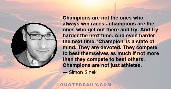 Champions are not the ones who always win races - champions are the ones who get out there and try. And try harder the next time. And even harder the next time. 'Champion' is a state of mind. They are devoted. They