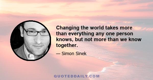 Changing the world takes more than everything any one person knows, but not more than we know together.