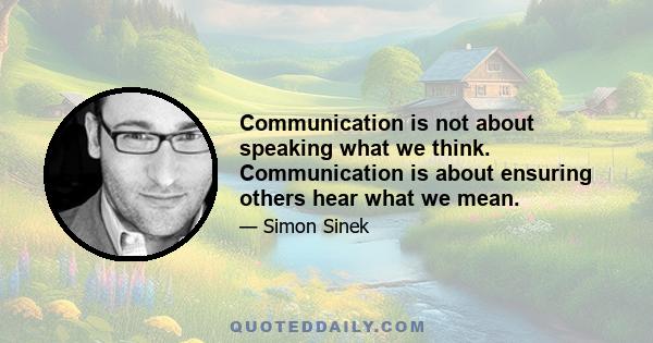 Communication is not about speaking what we think. Communication is about ensuring others hear what we mean.