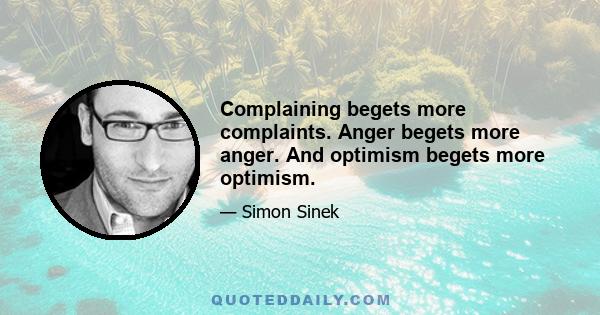 Complaining begets more complaints. Anger begets more anger. And optimism begets more optimism.