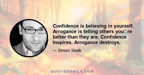 Confidence is believing in yourself. Arrogance is telling others youre better than they are. Confidence inspires. Arrogance destroys.