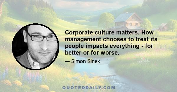 Corporate culture matters. How management chooses to treat its people impacts everything - for better or for worse.