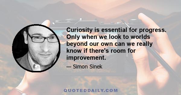 Curiosity is essential for progress. Only when we look to worlds beyond our own can we really know if there's room for improvement.