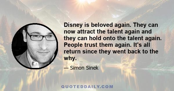 Disney is beloved again. They can now attract the talent again and they can hold onto the talent again. People trust them again. It's all return since they went back to the why.