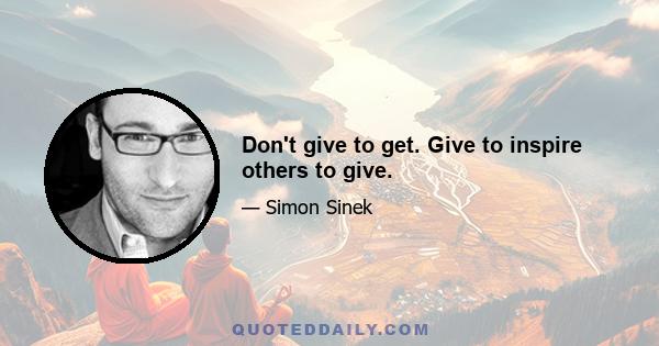 Don't give to get. Give to inspire others to give.