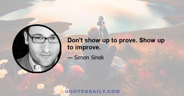 Don't show up to prove. Show up to improve.