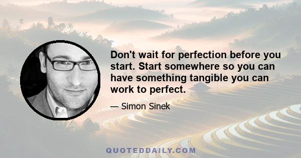 Don't wait for perfection before you start. Start somewhere so you can have something tangible you can work to perfect.