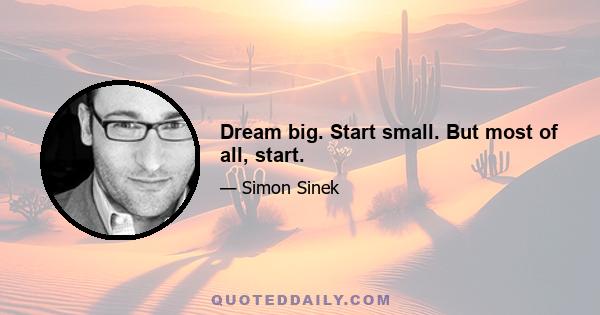 Dream big. Start small. But most of all, start.