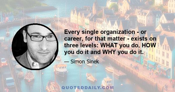 Every single organization - or career, for that matter - exists on three levels: WHAT you do, HOW you do it and WHY you do it.