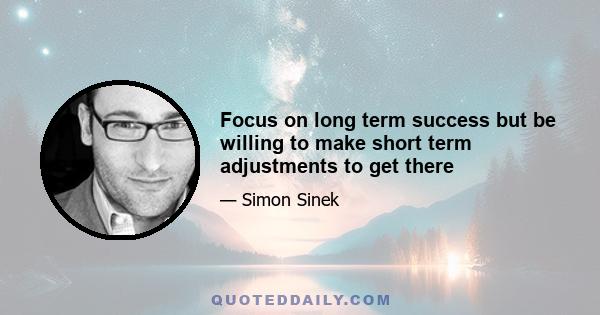 Focus on long term success but be willing to make short term adjustments to get there