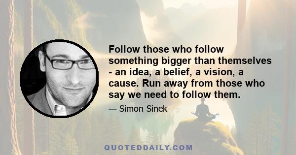 Follow those who follow something bigger than themselves - an idea, a belief, a vision, a cause. Run away from those who say we need to follow them.