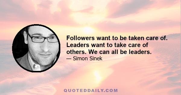 Followers want to be taken care of. Leaders want to take care of others. We can all be leaders.