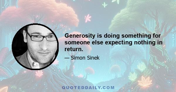 Generosity is doing something for someone else expecting nothing in return.