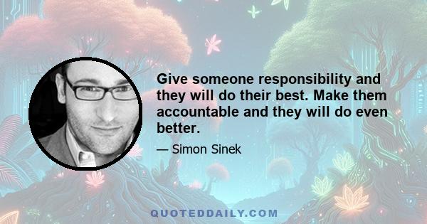 Give someone responsibility and they will do their best. Make them accountable and they will do even better.